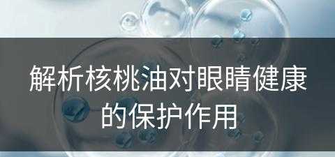 解析核桃油对眼睛健康的保护作用